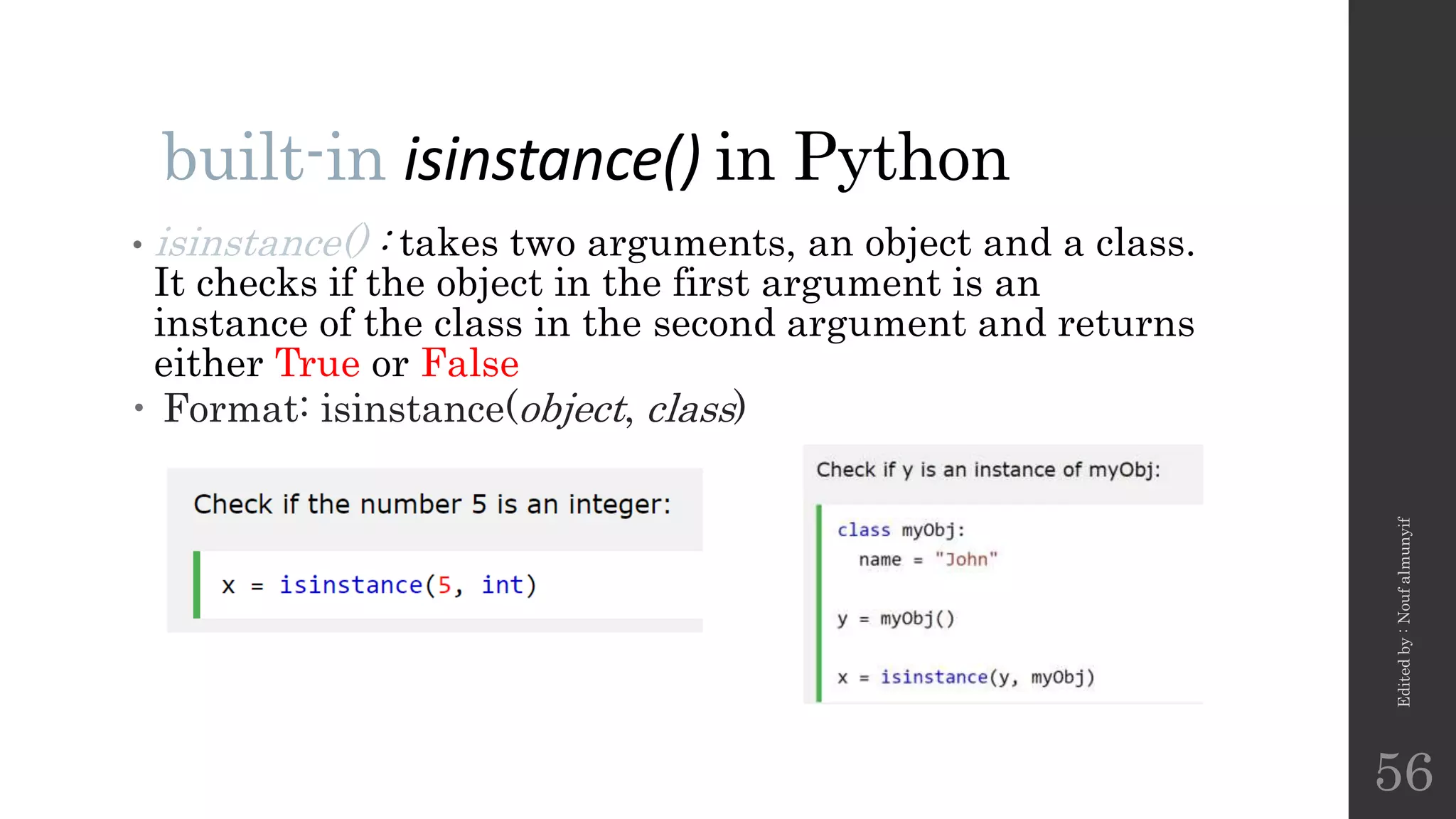 built-in isinstance() in Python
• isinstance() : takes two arguments, an object and a class.
It checks if the object in the first argument is an
instance of the class in the second argument and returns
either True or False
 Format: isinstance(object, class)
Edited
by
:
Nouf
almunyif
56
 