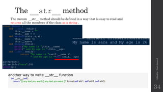 The __str__ method
Edited
by
:
Nouf
almunyif
34
The custom __str__ method should be defined in a way that is easy to read and
returns all the members of the class as a string .
another way to write __str__ function
def __str__(self):
return "{} any text you want {} any text you want {}".format(self.attr1, self.attr2, self.attr3)
 