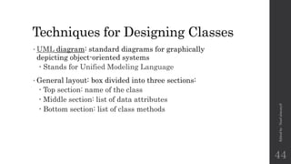 Techniques for Designing Classes
•UML diagram: standard diagrams for graphically
depicting object-oriented systems
 Stands for Unified Modeling Language
•General layout: box divided into three sections:
 Top section: name of the class
 Middle section: list of data attributes
 Bottom section: list of class methods
Edited
by
:
Nouf
almunyif
44
 