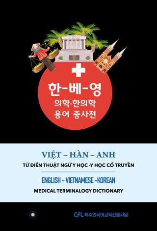 VIỆT – HÀN – ANH
TỪ ĐIỂN THUẬT NGỮ Y HỌC -Y HỌC CỔ TRUYỀN
ENGLISH-VIETNAMESE-KOREAN
MEDICAL TERMINALOGY DICTIONARY
한-베-영
의학.한의학
용어 중사전
 