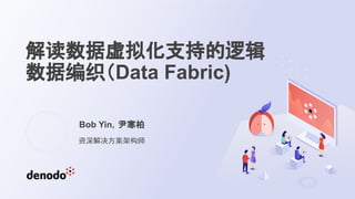 解读数据虚拟化支持的逻辑
数据编织（Data Fabric)
Bob Yin，尹寒柏
资深解决方案架构师
 