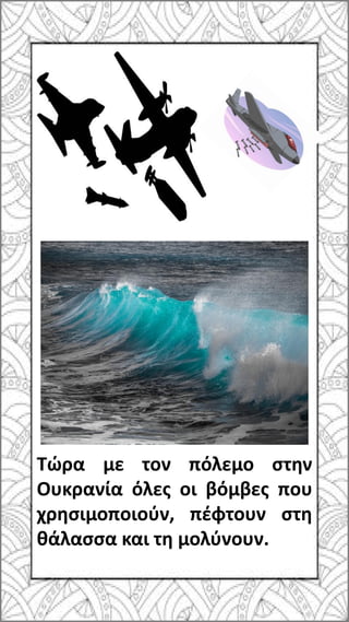 Τώρα με τον πόλεμο στην
Ουκρανία όλες οι βόμβες που
χρησιμοποιούν, πέφτουν στη
θάλασσα και τη μολύνουν.
 