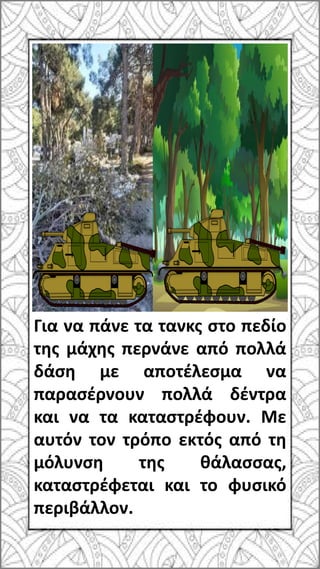 Για να πάνε τα τανκς στο πεδίο
της μάχης περνάνε από πολλά
δάση με αποτέλεσμα να
παρασέρνουν πολλά δέντρα
και να τα καταστ...