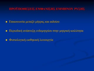 ΠΡΟΫΠΟΘΕΣΕΙΣ ΕΜΦΑΝΙΣΗΣ ΕΜΜΗΝΟΥ ΡΥΣΗΣ
 Επικοινωνία μεταξύ μήτρας και αιδοίου
 Περιοδική ανάπτυξη ενδομητρίου στην μητρική κοιλότητα
 Φυσιολογική ωοθηκική λειτουργία
 
