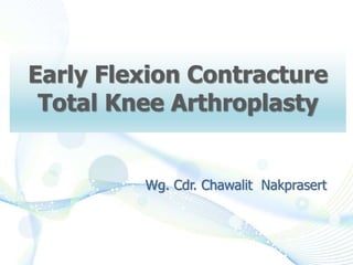 Early Flexion Contracture
Total Knee Arthroplasty
Wg. Cdr. Chawalit Nakprasert
 