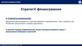 4. Стратегія реінвестицій.
Джерелом фінансування є чистий прибуток підприємства. Така стратегія діє
позитивні результати у період зростання.
У різний період підприємство може використовувати одну з
визначених базових стратегій.
Стратегії фінансування
 
