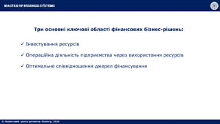 Три основні ключові області фінансових бізнес-рішень:
 Інвестування ресурсів
 Операційна діяльність підприємства через використання ресурсів
 Оптимальне співвідношення джерел фінансування
 