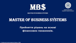 MASTER of BUSINESS SYSTEMS
Прийняття рішень на основі
фінансових показників.
© Львівський центр розвитку бізнесу, 2020
 