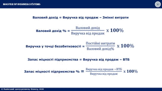 Валовий дохід = Виручка від продаж – Змінні витрати
Валовий дохід % =
Валовий дохід
Виручка від продаж
х 𝟏𝟎𝟎%
Виручка у точці беззбитковості =
Постійні витрати
Валовий дохід%
х 𝟏𝟎𝟎%
Запас міцності підприємства % =
Виручка від продаж −ВТБ
Виручка від продаж
х 𝟏𝟎𝟎%
Запас міцності підприємства = Виручка від продаж – ВТБ
 
