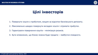 Цілі інвесторів
1. Повернути кошти з прибутком, вищим за відсотки банківського депозиту.
2. Максимально швидко повернути вкладені кошти і отримати прибуток.
3. Гарантувати повернення коштів – мінімізація ризиків.
4. Бути впевненим, що бізнес можна буде продати – майбутня ліквідність
 