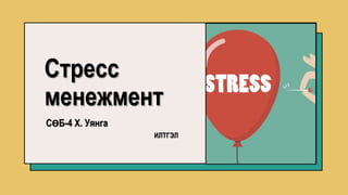 Стресс
менежмент
СӨБ-4 Х. Уянга
ИЛТГЭЛ
 