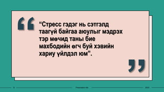 “Стресс гэдэг нь сэтгэлд
таагүй байгаа аюулыг мэдрэх
тэр мөчид таны бие
махбодийн өгч буй хэвийн
хариу үйлдэл юм”.
12 Presentation title 20XX
 