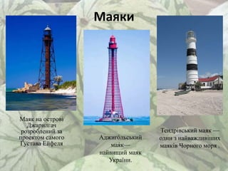 Маяки
Маяк на острові
Джарилгач
розроблений за
проектом самого
Густава Ейфеля
Тендрівський маяк —
один з найважливіших
маяків Чорного моря .
Аджиго́льський
мая́к—
найвищий маяк
України.
 