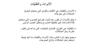 130
‫ّات‬‫ي‬‫والتقن‬ ‫األدوات‬
•
‫لتحوي‬ ‫تستعمل‬ ‫التي‬ ‫والطرق‬ ‫األفعال‬ ‫هي‬ ‫ّات‬‫ي‬‫والتقن‬ ‫األدوات‬
‫ل‬
‫مخرجات‬ ‫إلى‬ ‫المدخالت‬
•
‫تست‬ ‫التي‬ ‫الحاسوب‬ ‫كبرامج‬ ،‫أشياء‬ ‫عدة‬ ‫تكون‬ ‫أن‬ ‫لألدوات‬ ‫يمكن‬
‫عمل‬
‫الزمني‬ ‫الجدول‬ ‫وتحليل‬ ‫المشروع‬ ‫تخطيط‬ ‫على‬ ‫للمساعدة‬ ‫كأداة‬
•
‫في‬ ‫تساعد‬ ‫التي‬ ،‫العمليات‬ ‫كتسلسل‬ ،‫الطرق‬ ‫هي‬ ‫ّات‬‫ي‬‫والتقن‬
،‫تأطير‬
‫المشكالت‬ ‫وحل‬ ‫مقاربة‬
•
‫ا‬ً‫ع‬‫جمي‬ ‫أنها‬ ‫بما‬ ‫والتقنيات‬ ‫األدوات‬ ‫المشروعات‬ ‫إدارة‬ ‫معهد‬ ‫يجمع‬
‫المخرجات‬ ‫وإنتاج‬ ‫المشكالت‬ ‫لحل‬ ‫تستعمل‬
 