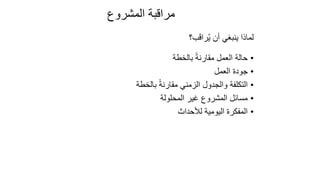 165
‫المشروع‬ ‫مراقبة‬
‫ب؟‬َ‫ق‬‫را‬ُ‫ي‬ ‫أن‬ ‫ينبغي‬ ‫لماذا‬
•
‫بالخطة‬ ً‫ة‬‫مقارن‬ ‫العمل‬ ‫حالة‬
•
‫العمل‬ ‫جودة‬
•
‫بالخطة‬ ً‫ة‬‫مقارن‬ ‫الزمني‬ ‫والجدول‬ ‫التكلفة‬
•
‫المحلولة‬ ‫غير‬ ‫المشروع‬ ‫مسائل‬
•
‫لألحداث‬ ‫اليومية‬ ‫المفكرة‬
 