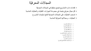 31
‫ّة‬‫ي‬‫المعرف‬ ‫المجاالت‬
•
‫ّة‬‫ي‬‫المعرف‬ ‫المجاالت‬ ‫في‬ ‫ا‬ً‫ي‬‫منطق‬ ‫تتجمع‬ ‫المشاريع‬ ‫إدارة‬ ‫كفاءات‬
•
‫المناسبة‬ ‫ّات‬‫ي‬‫والعمل‬ ‫ّات‬‫ي‬‫التقن‬ ،‫المهارات‬ ‫مجموعة‬ ‫في‬ ‫د‬ّ‫س‬‫يتج‬ ّ‫ي‬‫معرف‬ ‫مجال‬ ‫كل‬
•
‫لتنتج‬ ‫المعرفية‬ ‫المجاالت‬ ‫على‬ ‫ّات‬‫ي‬‫العمل‬ ‫تنسحب‬
‫تسليمات‬
‫المشروع‬
•
‫ّات‬‫ي‬‫العمل‬
-
‫المناسبة‬ ‫ّة‬‫ي‬‫المعرف‬ ‫ومجاالتها‬
•
‫إدارة‬
‫تكامل‬
‫المشروع‬
•
‫إدارة‬
‫نطاق‬
‫المشروع‬
•
‫إدارة‬
‫وقت‬
‫المشروع‬
•
‫إدارة‬
‫تكلفة‬
‫المشروع‬
•
‫إدارة‬
‫جودة‬
‫المشروع‬
•
‫إدارة‬
‫البشرية‬ ‫الموارد‬
‫للمشروع‬
•
‫إدارة‬
‫اتصاالت‬
‫المشروع‬
•
‫إدارة‬
‫مخاطر‬
‫المشروع‬
•
‫إدارة‬
‫توريد‬
‫المشروع‬
•
‫المشروع‬ ‫في‬ ‫المصلحة‬ ‫أصحاب‬ ‫إدارة‬
 