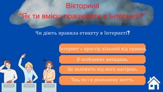 Чи діють правила етикету в Інтернеті?
Вікторина
“Як ти вмієш працювати в Інтернеті?”
Інтернет - простір вільний від правил.
В особливих випадках.
Це залежить від мого настрою.
Так, як і в реальному житті.
 