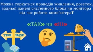 Можна торкатися проводів живлення, розеток,
задньої панелі системного блока чи монітора
під час роботи комп'ютера?
«НІ»
«ТАК» чи «НІ»
 