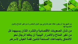‫يسبب‬ ‫اللذان‬ ‫والتشرد‬ ‫االقتصادية‬ ‫الصعوبات‬ ‫شأن‬ ‫من‬
‫كل‬ ‫هما‬
‫نح‬ ‫الرجال‬ ‫يدفعا‬ ‫أن‬ ‫البيئية‬ ‫واألضرار‬ ‫المناخ‬ ‫تغير‬ ‫من‬
‫و‬
‫ألس‬ ‫العيش‬ ‫لقمة‬ ‫لتأمين‬ ‫المسلحة‬ ‫بالجماعات‬ ‫االلتحاق‬
‫رهم‬
.
‫والدول‬ ‫المناخ‬ ‫تغير‬ ‫من‬ ‫المتضررة‬ ‫الدول‬ ‫بين‬ ‫تشاركي‬ ‫عمل‬ ‫هناك‬ ‫يكون‬ ‫أن‬ ‫جدا‬ ‫المهم‬ ‫من‬
‫فيه‬ ‫المتسببة‬
 