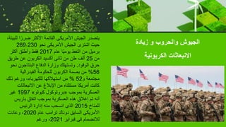 ‫زيادة‬ ‫و‬ ‫والحروب‬ ‫الجيوش‬
‫الكربونية‬ ‫االنبعاثات‬
ً‫ضرر‬ ‫األكثر‬ ‫القائمة‬ ‫األمريكى‬ ‫الجيش‬ ‫يتصدر‬
،‫للبيئة‬ ‫ا‬
‫نحو‬ ‫األمريكى‬ ‫الجيش‬ ‫اشترى‬ ‫حيث‬
269٫230
‫عام‬ ‫ا‬ً‫ي‬‫يوم‬ ‫النفط‬ ‫من‬ ‫برميل‬
2017
‫أكثر‬ ‫وأطلق‬ ‫فقط‬
‫من‬
25
‫طري‬ ‫عن‬ ‫الكربون‬ ‫أكسيد‬ ‫ثانى‬ ‫من‬ ‫طن‬ ‫ألف‬
‫ق‬
‫الوقود‬ ‫حرق‬
.
‫البنتاجون‬ ‫الدفاع‬ ‫وزارة‬ ‫وتستهلك‬
‫نحو‬
56
%
‫الفيدرالية‬ ‫للحكومة‬ ‫الكربون‬ ‫بصمة‬ ‫من‬
‫و‬ ‫مجتمعة‬
52
%
‫ذلك‬ ‫ورغم‬ ،‫للكهرباء‬ ‫استهالكها‬ ‫من‬
‫االنبعاثات‬ ‫عن‬ ‫اإلبالغ‬ ‫من‬ ‫مستثناه‬ ‫أمريكا‬ ‫كانت‬
‫بموجب‬ ‫العسكرية‬
«
‫كيوتو‬ ‫بروتوكول‬
»
1997
‫غير‬
‫باريس‬ ‫اتفاق‬ ‫بموجب‬ ‫العسكرية‬ ‫هذه‬ ‫إغالق‬ ‫تم‬ ‫أنه‬
‫للمناخ‬
2015
‫الرئيس‬ ‫إدارة‬ ‫منه‬ ‫انسحب‬ ‫الذى‬
‫عام‬ ‫ترامب‬ ‫دونالد‬ ‫السابق‬ ‫األمريكى‬
2020
‫وعادت‬ ،
‫فبراير‬ ‫فى‬ ‫لالنضمام‬
2021
‫ورغم‬ ،
 