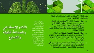 ‫اإلصطناعى‬ ‫الذكاء‬
‫الثقيل‬ ‫والصناعة‬
‫ة‬
‫والتصنيع‬
•
‫المر‬ ‫االنبعاثات‬ ‫تقليل‬ ‫االصطناعي‬ ‫للذكاء‬ ‫يمكن‬
‫تبطة‬
‫طرق‬ ‫بعدة‬ ‫الثقيلة‬ ‫بالصناعات‬
.
–
‫التحكم‬ ‫في‬ ‫االصطناعي‬ ‫الذكاء‬ ‫استخدام‬ ‫يمكن‬
‫العمليات‬ ‫وتحسين‬ ‫التكيفي‬
‫الطاق‬ ‫لتقليل‬
‫التي‬ ‫ة‬
،‫الصناعية‬ ‫العمليات‬ ‫تستهلكها‬
‫في‬ ‫وكذلك‬
‫ل‬ ‫العمليات‬ ‫هذه‬ ‫مثل‬ ‫لجدولة‬ ‫للطلب‬ ‫االستجابة‬
‫تقليل‬
‫االنبعاثات‬ ‫كثافة‬
.
–
‫ّنة‬‫ك‬‫المم‬ ‫التنبؤية‬ ‫للصيانة‬ ‫يمكن‬
‫الذكاء‬ ‫من‬
‫ا‬ ‫تعزيز‬ ‫ا‬ً‫ض‬‫أي‬ ‫الرقمية‬ ‫والتوائم‬ ‫االصطناعي‬
‫لكفاءة‬
‫الدف‬ ‫غازات‬ ‫تسرب‬ ‫تقليل‬ ‫الحاالت‬ ‫بعض‬ ‫وفي‬
‫يئة‬
‫الميثان‬ ‫مثل‬
.
–
‫متزاي‬ ‫بشكل‬ ‫االصطناعي‬ ‫الذكاء‬ ‫استخدام‬ ‫يتم‬
‫د‬
‫في‬
‫المحفزات‬ ‫مثل‬ ‫مواد‬ ‫اكتشاف‬
‫م‬ ‫تقلل‬ ‫قد‬ ‫والتي‬
‫ن‬
‫الكيميائي‬ ‫العمليات‬ ‫لبعض‬ ‫الطاقة‬ ‫احتياجات‬
‫ة‬
.
46
‫يساعد‬ ‫أن‬ ‫يمكن‬
‫ي‬
‫االصطناع‬ ‫الذكاء‬
‫ن‬
‫تحسي‬ ‫ي‬
‫ن‬
‫ف‬ ‫ا‬
ً
‫أيض‬
‫التدوي‬ ‫إعادة‬ ‫عمليات‬
‫ر‬
‫للمو‬ ‫النفايات‬‫وفرز‬
‫اد‬
‫االستهالك‬ ‫كثيفة‬
‫األلمني‬ ‫مثل‬ ‫للطاقة‬
‫وم‬
‫يمك‬ ‫ي‬
‫والت‬ ‫والفوالذ‬
‫ن‬
‫تجنب‬ ‫ي‬
‫ن‬
‫ف‬ ‫تساعد‬ ‫أن‬
‫المرتبط‬ ‫االنبعاثات‬
‫ة‬
‫ومعالجة‬ ‫بالتعدين‬
‫البكر‬ ‫المواد‬
.
 