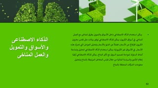 ‫االصطناعى‬ ‫الذكاء‬
‫والتموي‬ ‫واألسواق‬
‫ل‬
‫المناخى‬ ‫والعمل‬
•
‫ا‬ ‫مع‬ ‫ى‬
‫تتماش‬ ‫بطرق‬ ‫والتمويل‬ ‫األسواق‬ ‫داخل‬ ‫ي‬
‫االصطناع‬ ‫الذكاء‬ ‫استخدام‬ ‫يمكن‬
‫لعمل‬
‫ي‬
‫ن‬
‫المناج‬
.
‫ت‬ ‫مثل‬ ‫بيانات‬ ‫توفي‬ ‫ي‬
‫االصطناع‬ ‫للذكاء‬ ‫يمكن‬ ،‫الكربون‬ ‫أسواق‬ ‫ي‬
‫ن‬
‫ف‬
‫مخزون‬ ‫قدير‬
‫ا‬ ‫العوامل‬ ‫وتحليل‬ ‫باألسعار‬ ‫التنبؤ‬ ‫عن‬
ً
‫فضال‬ ،‫األسعار‬ ‫عن‬ ‫لإلبالغ‬ ‫الكربون‬
‫هذه‬ ‫تحرك‬ ‫ي‬
‫لت‬
‫األسعار‬
.
‫لتحل‬ ‫ي‬
‫االصطناع‬ ‫الذكاء‬ ‫استخدام‬ ‫يمكن‬ ،‫الكربونية‬ ‫غي‬ ‫األسواق‬ ‫ي‬
‫ن‬
‫ف‬
‫ونمذجة‬ ‫يل‬
‫المناخ‬ ‫تأثي‬ ‫مع‬ ‫السوق‬ ‫تصميم‬ ‫لمواءمة‬ ‫السلوك‬ ‫أنماط‬
.
‫ي‬
‫االصطناع‬ ‫للذكاء‬ ‫يمكن‬
‫ا‬
ً
‫أيض‬
‫وت‬ ‫بالمناخ‬ ‫المرتبطة‬‫المخاطر‬ ‫قياس‬ ‫خالل‬ ‫من‬ ‫المالية‬ ‫والسياسة‬ ‫ن‬
‫التأمي‬ ‫إعالم‬
‫حليل‬
‫بالمناخ‬ ‫المتعلقة‬ ‫كات‬ ‫ى‬
‫الش‬ ‫معلومات‬
53
 