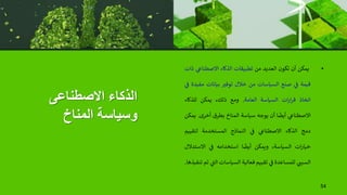 ‫االصطناعى‬ ‫الذكاء‬
‫المناخ‬ ‫وسياسة‬
•
‫يمكن‬
‫أن‬
‫تكون‬
‫العديد‬
‫من‬
‫تطبيقات‬
‫الذكاء‬
‫ي‬
‫االصطناع‬
‫ذات‬
‫قيمة‬
‫ي‬
‫ن‬
‫ف‬
‫صنع‬
‫السياسات‬
‫من‬
‫خالل‬
‫توفي‬
‫بيانات‬
‫مف‬
‫يدة‬
‫ي‬
‫ن‬
‫ف‬
‫اتخاذ‬
‫ات‬‫ر‬‫ا‬‫ر‬‫ق‬
‫السياسة‬
‫العامة‬
.
‫ومع‬
،‫ذلك‬
‫يمكن‬
‫للذكاء‬
‫ي‬
‫االصطناع‬
‫ا‬
ً
‫أيض‬
‫أن‬
‫يوجه‬
‫سياسة‬
‫المناخ‬
‫بطرق‬
‫أخرى‬
.
‫يمكن‬
‫دمج‬
‫الذكاء‬
‫ي‬
‫االصطناع‬
‫ي‬
‫ن‬
‫ف‬
‫النماذج‬
‫المستخدمة‬
‫لتقيي‬
‫م‬
‫ات‬‫ر‬‫خيا‬
،‫السياسة‬
‫ويمكن‬
‫ا‬
ً
‫أيض‬
‫استخدامه‬
‫ي‬
‫ن‬
‫ف‬
‫االستد‬
‫الل‬
‫ي‬
‫السبت‬
‫للمساعدة‬
‫ي‬
‫ن‬
‫ف‬
‫تقييم‬
‫فعالية‬
‫السياسات‬
‫ال‬
‫ي‬
‫ت‬
‫تم‬
‫تنفيذها‬
.
54
 