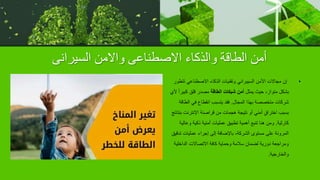 ‫السيرانى‬ ‫واالمن‬ ‫االصطناعى‬ ‫والذكاء‬ ‫الطاقة‬ ‫أمن‬
•
‫تت‬ ‫االصطناعي‬ ‫الذكاء‬ ‫وتقنيات‬ ‫السيبراني‬ ‫األمن‬ ‫مجاالت‬ ‫إن‬
‫طور‬
‫يمثل‬ ‫حيث‬ ،‫متواز‬ ‫بشكل‬
‫الطاقة‬ ‫شبكات‬ ‫أمن‬
‫كبي‬ ‫قلق‬ ‫مصدر‬
‫ألي‬ ً‫ا‬‫ر‬
‫المجال‬ ‫بهذا‬ ‫متخصصة‬ ‫شركات‬
.
‫الط‬ ‫في‬ ‫انقطاع‬ ‫يتسبب‬ ‫فقد‬
‫اقة‬
‫اإلنترنت‬ ‫قراصنة‬ ‫من‬ ‫هجمات‬ ‫نتيجة‬ ‫أو‬ ‫أمني‬ ٍ‫ق‬‫اخترا‬ ‫بسبب‬
‫بنتائج‬
‫كارثية‬
.
‫وعال‬ ‫ذكية‬ ‫أمنية‬ ‫عمليات‬ ‫تطبيق‬ ‫أهمية‬ ‫تنبع‬ ‫هنا‬ ‫ومن‬
‫ية‬
‫ت‬ ‫عمليات‬ ‫إجراء‬ ‫إلى‬ ‫باإلضافة‬ ،‫الشركة‬ ‫مستوى‬ ‫على‬ ‫المرونة‬
‫دقيق‬
‫الداخلية‬ ‫االتصاالت‬ ‫كافة‬ ‫وحماية‬ ‫سالمة‬ ‫لضمان‬ ‫دورية‬ ‫ومراجعة‬
‫والخارجية‬
.
 