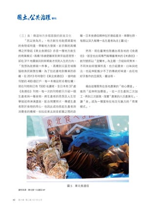 （三）食：傳達地方多樣面貌的飲食文化
「民以食為天」，地方創生也能透過當地
的食物或特產，帶動地方發展。岩手縣的高橋
博之所發起《東北食通信》亦是一種地方創生
的商業模式。
高橋18歲便離家到東京追逐理想，
卻在 311 地震後回到家鄉後才找到人生的方向。
「我想為故鄉做一件事」，高橋到災區宮城縣
協助漁民銷售牡蠣，為了拉近產地到餐桌的距
離，在 2013 年時發行《東北食通信》，當時創
刊號約 400 個訂戶，每一本雜誌附 6 顆牡蠣；
現在刊物則已有 1500 名讀者，全日本有 37 處
《食通信》刊物。每一次的刊物都只介紹一個
生產者與一種食物，將生產者的思想及人生哲
學描述得淋漓盡致，配合寫實照片，傳遞生產
者對於食物的用心，也因此成功搭起生產者與
消費者的橋樑，也拉近東北與首都圈之間的距
離。日本食通信精神在於連結產消、串聯社群，
每期以深入報導一名生產者為主 ( 圖 5)。
然而，現在臺灣也陸續出現各地的《食通
信》
，
甚至也出現專門報導臺灣米的
《米通信》
，
創刊號即以「宜蘭米」為主題，介紹如何煮米、
不同米如何發揮所長，也介紹農家、口味與吃
法，也延伸配飯少不了的傳統好味道，由在地
好手製作的豆腐乳、醬油等。
藉由這種聚焦在各地農業的「核心價值」，
進而「延伸附加價值」，從一次生產到二次加
工，
再到三次銷售，
落實
「農業的六次產業化」
，
讓「食」成為一種富有在地文化魅力的「商業
模式」。
圖 5 東北食通信
資料來源：東北食べる通信 HP
40 第六卷 第二期 107 年 6 月
季刊
 