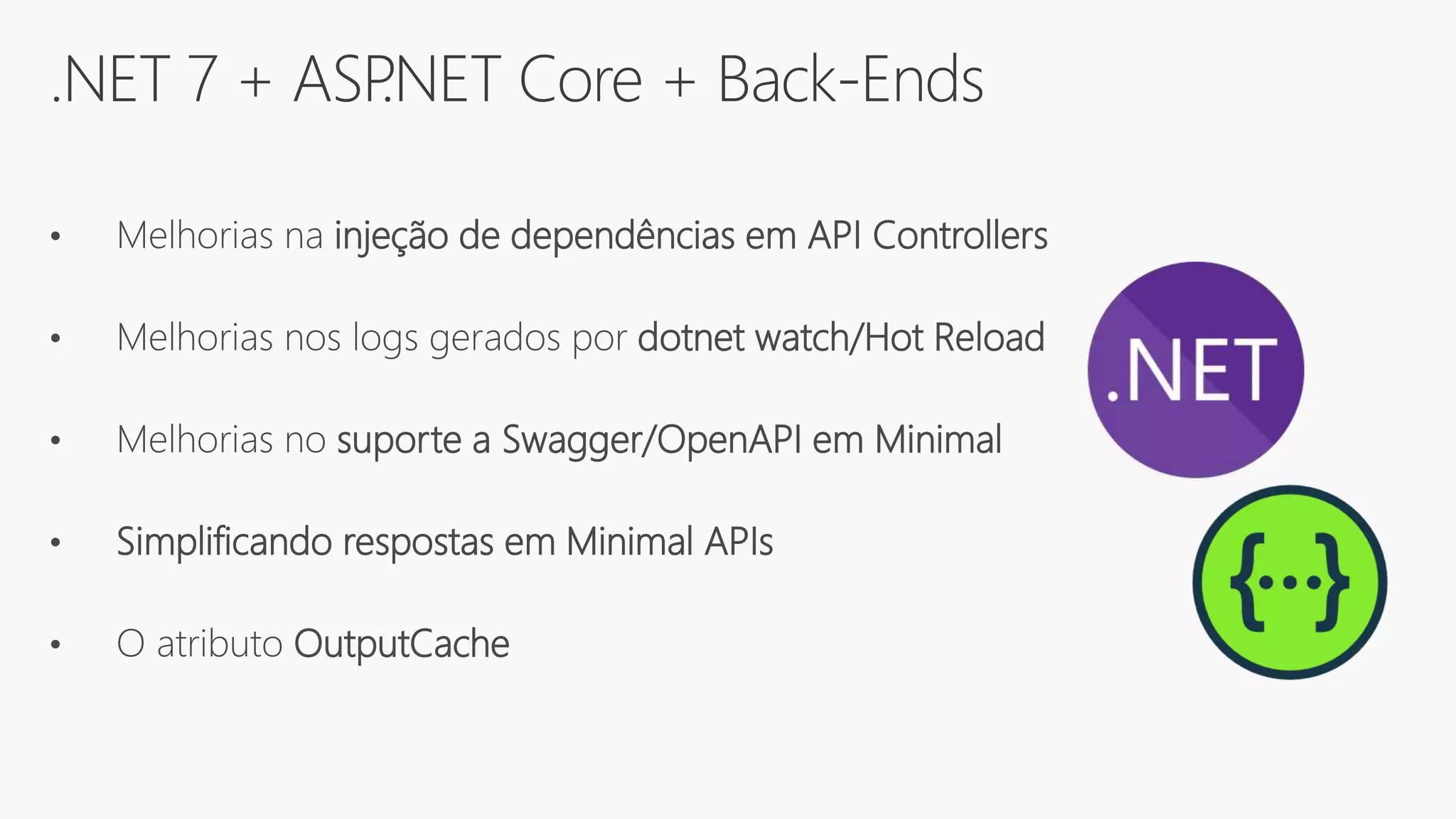.NET 7 + ASP
.NET Core + Back-Ends
• Melhorias na injeção de dependências em API Controllers
• Melhorias nos logs gerados por dotnet watch/Hot Reload
• Melhorias no suporte a Swagger/OpenAPI em Minimal
• Simplificando respostas em Minimal APIs
• O atributo OutputCache