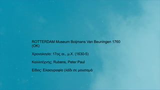 ROTTERDAM Museum Boijmans Van Beuningen 1760
(OK)
Χρονολογία: 17ος αι., μ.Χ. (1630-5)
Καλλιτέχνης: Rubens, Peter Paul
Είδος: Ελαιογραφία (λάδι σε μουσαμά
 
