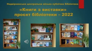 Надвірнянська центральна міська публічна бібліотека
«Книги з виставки»
проєкт бібліотеки – 2022
 