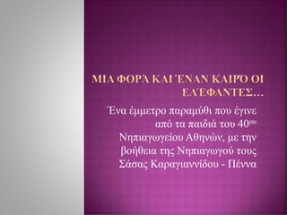 Ένα έμμετρο παραμύθι που έγινε
από τα παιδιά του 40ου
Νηπιαγωγείου Αθηνών, με την
βοήθεια της Νηπιαγωγού τους
Σάσας Καραγιαννίδου - Πέννα
 