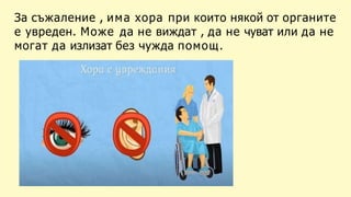 За съжаление , има хора при които някой от органите
е увреден. Може да не виждат , да не чуват или да не
могат да излизат без чужда помощ.
 