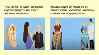 Тези, които не чуват използват
слухови апарати или език с
жестове на ръцете.
Хората, които не могат да се
движат сами , използват инвалидни
колички или придружители.
 