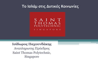 Το Ισλάμ στις Δυτικές Κοινωνίες
Ισίδωρος Παχουνδάκης
Αναπληρωτης Πρόεδρος
Saint Thomas Polytechnic,
Singapore
 