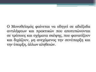 Ο Μονοθεϊσμός φαίνεται να οδηγεί σε αδιέξοδα
αντιλήψεων και πρακτικών που αποτυπώνονται
σε τρόπους και σχήματα σκέψης, που φανατίζουν
και διχάζουν, μη ανεχόμενος την συνύπαρξη και
την ύπαρξη, άλλων αληθειών.
 