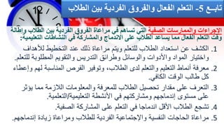 .1
‫لأل‬ ‫التخطيط‬ ‫عند‬ ‫ذلك‬ ‫مراعاة‬ ‫ويتم‬ ‫للتعلم‬ ‫الطالب‬ ‫استعداد‬ ‫عن‬ ‫الكشف‬
‫هداف‬
‫المطلوب‬ ‫والتقويم‬ ‫التدريس‬ ‫وطرائق‬ ‫والوسائل‬ ‫واألدوات‬ ‫المواد‬ ‫واختيار‬
‫للتعلم‬ ‫ة‬
.
.2
‫المناسبة‬ ‫الفرص‬ ‫وتوفير‬ ،‫الطالب‬ ‫لدى‬ ‫والتعلم‬ ‫التعليم‬ ‫أنماط‬ ‫معرفة‬
‫وإعطاء‬ ‫لهم‬
‫الكافي‬ ‫الوقت‬ ‫طالب‬ ‫كل‬
.
.3
‫يؤ‬ ‫مما‬ ‫الالزمة‬ ‫والمعلومات‬ ‫للمعرفة‬ ‫الطالب‬ ‫تحصيل‬ ‫مقدار‬ ‫على‬ ‫التعرف‬
‫ثر‬
‫التعليمية‬ ‫األنشطة‬ ‫في‬ ‫ومشاركتهم‬ ‫إندماجهم‬ ‫مستوى‬ ‫على‬
/
‫التعلمية‬
.
.4
‫الصفية‬ ‫المشاركة‬ ‫على‬ ‫التعلم‬ ‫في‬ ‫اندماجا‬ ‫األقل‬ ‫الطالب‬ ‫تشجع‬
.
.5
‫إندم‬ ‫زيادة‬ ‫ومراعاة‬ ‫للطالب‬ ‫الفردية‬ ‫واإلجتماعية‬ ‫النفسية‬ ‫الحاجات‬ ‫مراعاة‬
‫اجهم‬
.
‫الصفية‬ ‫والممارسات‬ ‫اإلجراءات‬
‫و‬ ‫الطالب‬ ‫بين‬ ‫الفردية‬ ‫الفروق‬ ‫مراعاة‬ ‫في‬ ‫تساهم‬ ‫التي‬
‫إطالة‬
‫التعلي‬ ‫النشاطات‬ ‫في‬ ‫والمشاركة‬ ‫االندماج‬ ‫على‬ ‫الطالب‬ ‫يساعد‬ ‫مما‬ ‫الفعال‬ ‫التعلم‬ ‫وقت‬
‫مية‬
:
‫تابــع‬
5
-
‫ال‬ ‫بين‬ ‫الفردية‬ ‫والفروق‬ ‫الفعال‬ ‫التعلم‬
‫طالب‬
 