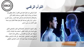 ‫الرقمي‬ ‫التوأم‬
•
‫حقيق‬ ‫نظام‬ ‫أو‬ ‫لكائن‬ ‫افتراضي‬ ‫تمثيل‬ ‫هو‬ ‫الرقمي‬ ‫التوأم‬
‫يتم‬ ‫ي‬
‫اآل‬ ‫التعلم‬ ‫ويستخدم‬ ،‫الفعلي‬ ‫الوقت‬ ‫بيانات‬ ‫من‬ ‫تحديثه‬
‫لي‬
‫القرار‬ ‫اتخاذ‬ ‫في‬ ‫للمساعدة‬ ‫واالستدالل‬ ‫والمحاكاة‬
.
‫بعبارة‬
‫أخرى‬
‫للغاية‬ ‫ًا‬‫د‬‫معق‬ ‫ًا‬‫ي‬‫افتراض‬ ‫ا‬ً‫ج‬‫نموذ‬ ‫رقمى‬ ‫توأم‬ ‫ينشئ‬ ،
‫نسخة‬ ‫وهو‬
‫مادي‬ ‫شيء‬ ‫من‬ ‫األصل‬ ‫طبق‬
.
•
‫الذ‬ ‫الجامعي‬ ‫الحرم‬ ‫في‬ ‫المتصلة‬ ‫االستشعار‬ ‫ألجهزة‬ ‫يمكن‬
‫كي‬
‫الفعلي‬ ‫الوقت‬ ‫في‬ ‫البيانات‬ ‫جمع‬
.
‫البيان‬ ‫هذه‬ ‫ستخدم‬ُ‫ت‬
‫إلنشاء‬ ‫ات‬
‫التوأ‬ ‫إنشاء‬ ‫وبالتالي‬ ،‫االفتراضي‬ ‫النموذج‬ ‫على‬ ‫خريطة‬
‫م‬
‫الرقمي‬
‫الجامعي‬ ‫للحرم‬
.
‫الرقمي‬ ‫التوأم‬ ‫إلى‬ ‫تنظر‬ ‫عندما‬
،
‫يم‬
‫كنك‬
‫الحقيقي‬ ‫الجامعي‬ ‫الحرم‬ ‫أداء‬ ‫حول‬ ‫مهمة‬ ‫معلومات‬ ‫ترى‬ ‫أن‬
.
 