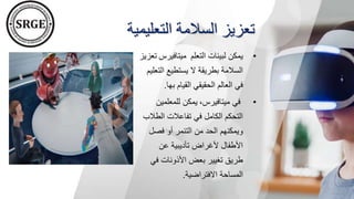 ‫التعلي‬ ‫السالمة‬ ‫تعزيز‬
‫مية‬
•
‫التعلم‬ ‫لبيئات‬ ‫يمكن‬
‫ميتافيرس‬
‫تعزيز‬
‫الت‬ ‫يستطيع‬ ‫ال‬ ‫بطريقة‬ ‫السالمة‬
‫عليم‬
‫بها‬ ‫القيام‬ ‫الحقيقي‬ ‫العالم‬ ‫في‬
.
•
‫ميتافيرس‬ ‫في‬
،
‫للمعلمي‬ ‫يمكن‬
‫ن‬
‫الط‬ ‫تفاعالت‬ ‫في‬ ‫الكامل‬ ‫التحكم‬
‫الب‬
‫فصل‬ ‫أو‬ ‫التنمر‬ ‫من‬ ‫الحد‬ ‫ويمكنهم‬
‫عن‬ ‫تأديبية‬ ‫ألغراض‬ ‫األطفال‬
‫ف‬ ‫األذونات‬ ‫بعض‬ ‫تغيير‬ ‫طريق‬
‫ي‬
‫االفتراضية‬ ‫المساحة‬
.
 