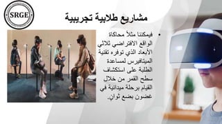 ‫تجريبية‬ ‫طالبية‬ ‫مشاريع‬
•
‫محاكاة‬ ً‫ال‬‫مث‬ ‫فيمكننا‬
‫ثال‬ ‫االفتراضي‬ ‫الواقع‬
‫ثي‬
‫تق‬ ‫توفره‬ ‫الذي‬ ‫األبعاد‬
‫نية‬
‫لمساعدة‬ ‫الميتافيرس‬
‫استكشاف‬ ‫على‬ ‫الطلبة‬
‫خالل‬ ‫من‬ ‫القمر‬ ‫سطح‬
‫ف‬ ‫ميدانية‬ ‫برحلة‬ ‫القيام‬
‫ي‬
‫ثوان‬ ‫بضع‬ ‫غضون‬
.
 