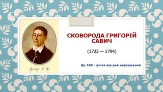 СКОВОРОДА ГРИГОРІЙ
САВИЧ
(1722 — 1794)
До 300 - річчя від дня народження
 