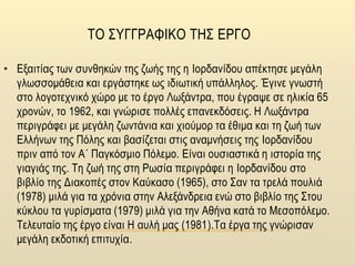 ΤΟ ΣΥΓΓΡΑΦΙΚΟ ΤΗΣ ΕΡΓΟ
• Εξαιτίας των συνθηκών της ζωής της η Ιορδανίδου απέκτησε μεγάλη
γλωσσομάθεια και εργάστηκε ως ιδιωτική υπάλληλος. Έγινε γνωστή
στο λογοτεχνικό χώρο με το έργο Λωξάντρα, που έγραψε σε ηλικία 65
χρονών, το 1962, και γνώρισε πολλές επανεκδόσεις. Η Λωξάντρα
περιγράφει με μεγάλη ζωντάνια και χιούμορ τα έθιμα και τη ζωή των
Ελλήνων της Πόλης και βασίζεται στις αναμνήσεις της Ιορδανίδου
πριν από τον Α΄ Παγκόσμιο Πόλεμο. Είναι ουσιαστικά η ιστορία της
γιαγιάς της. Τη ζωή της στη Ρωσία περιγράφει η Ιορδανίδου στο
βιβλίο της Διακοπές στον Καύκασο (1965), στο Σαν τα τρελά πουλιά
(1978) μιλά για τα χρόνια στην Αλεξάνδρεια ενώ στο βιβλίο της Στου
κύκλου τα γυρίσματα (1979) μιλά για την Αθήνα κατά το Μεσοπόλεμο.
Τελευταίο της έργο είναι Η αυλή μας (1981).Τα έργα της γνώρισαν
μεγάλη εκδοτική επιτυχία.
 