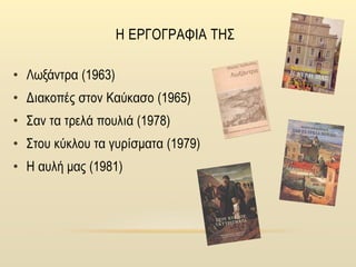 Η ΕΡΓΟΓΡΑΦΙΑ ΤΗΣ
• Λωξάντρα (1963)
• Διακοπές στον Καύκασο (1965)
• Σαν τα τρελά πουλιά (1978)
• Στου κύκλου τα γυρίσματα (1979)
• Η αυλή μας (1981)
 