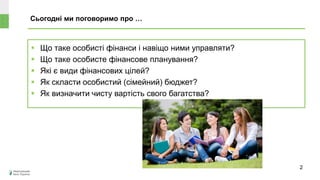 Сьогодні ми поговоримо про …
 Що таке особисті фінанси і навіщо ними управляти?
 Що таке особисте фінансове планування?
 Які є види фінансових цілей?
 Як скласти особистий (сімейний) бюджет?
 Як визначити чисту вартість свого багатства?
2
 