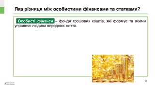 Яка різниця між особистими фінансами та статками?
3
Особисті фінанси – фонди грошових коштів, які формує та якими
управляє людина впродовж життя.
 
