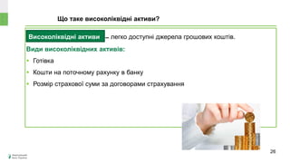 Високоліквідні активи ̶ легко доступні джерела грошових коштів.
Види високоліквідних активів:
 Готівка
 Кошти на поточному рахунку в банку
 Розмір страхової суми за договорами страхування
Що таке високоліквідні активи?
Може
знецінитися чи
зрости в ціні?
26
 