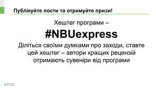 Публікуйте пости та отримуйте призи!
Хештег програми –
#NBUexpress
Діліться своїми думками про заходи, ставте
цей хештег – автори кращих рецензій
отримають сувеніри від програми
 