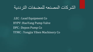 ‫الترددية‬ ‫للمضخات‬ ‫المصنعه‬ ‫الشركات‬
LEC : Lead Equipment Co
.
HYPV :HaoYang Pump Valve
DPC : Depon Pump Co
YYMC : Yongjia Yiben Machinery Co
 
