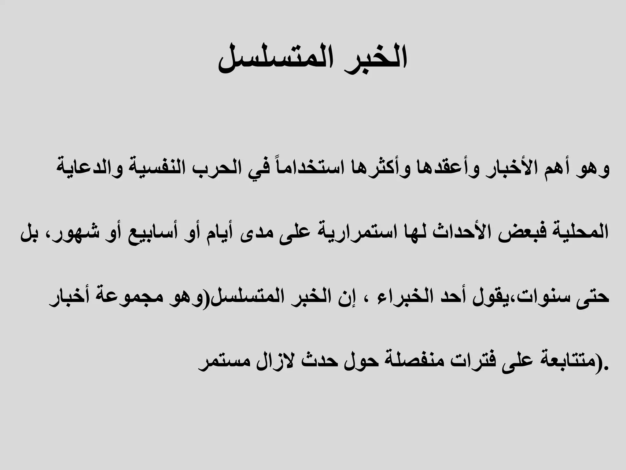 ‫الخبر‬
‫المتسلسل‬
‫وهو‬
‫والدعاية‬ ‫النفسية‬ ‫الحرب‬ ‫في‬ ً‫ا‬‫استخدام‬ ‫وأكثرها‬ ‫وأعقدها‬ ‫األخبار‬ ‫أهم‬
‫بل‬ ،‫شهور‬ ‫أو‬ ‫أسابيع‬ ‫أو‬ ‫أيام‬ ‫مدى‬ ‫على‬ ‫استمرارية‬ ‫لها‬ ‫األحداث‬ ‫فبعض‬ ‫المحلية‬
‫المتسلسل‬ ‫الخبر‬ ‫إن‬ ، ‫الخبراء‬ ‫أحد‬ ‫يقول‬،‫سنوات‬ ‫حتى‬
(
‫أخبار‬ ‫مجموعة‬ ‫وهو‬
‫مستمر‬ ‫الزال‬ ‫حدث‬ ‫حول‬ ‫منفصلة‬ ‫فترات‬ ‫على‬ ‫)متتابعة‬.
 